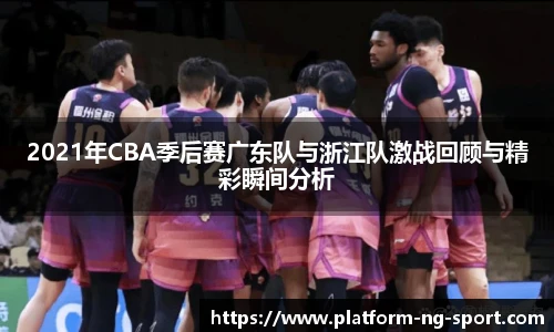 2021年CBA季后赛广东队与浙江队激战回顾与精彩瞬间分析
