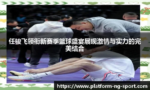 任骏飞领衔新赛季篮球盛宴展现激情与实力的完美结合