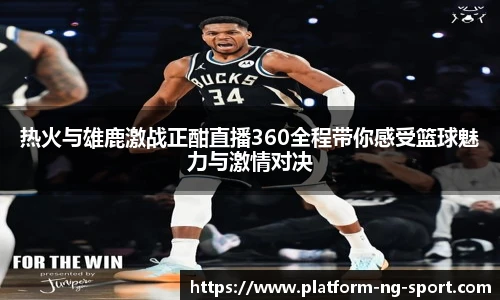 热火与雄鹿激战正酣直播360全程带你感受篮球魅力与激情对决