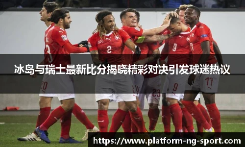冰岛与瑞士最新比分揭晓精彩对决引发球迷热议