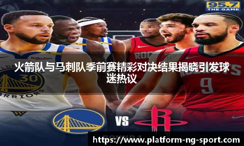 火箭队与马刺队季前赛精彩对决结果揭晓引发球迷热议