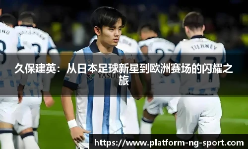 久保建英：从日本足球新星到欧洲赛场的闪耀之旅