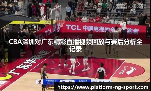 CBA深圳对广东精彩直播视频回放与赛后分析全记录