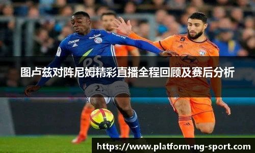 图卢兹对阵尼姆精彩直播全程回顾及赛后分析