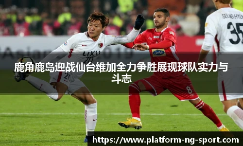 鹿角鹿岛迎战仙台维加全力争胜展现球队实力与斗志