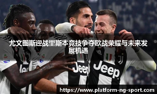 尤文图斯迎战里斯本竞技争夺欧战荣耀与未来发展机遇
