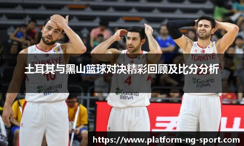土耳其与黑山篮球对决精彩回顾及比分分析