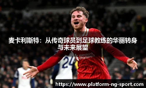 麦卡利斯特：从传奇球员到足球教练的华丽转身与未来展望
