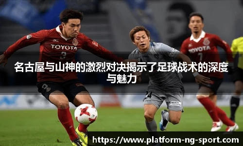 名古屋与山神的激烈对决揭示了足球战术的深度与魅力
