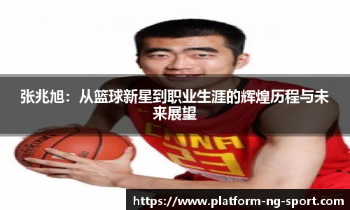 张兆旭：从篮球新星到职业生涯的辉煌历程与未来展望