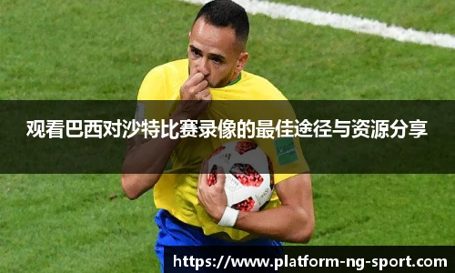 观看巴西对沙特比赛录像的最佳途径与资源分享