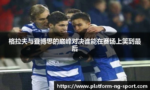 格拉夫与登博思的巅峰对决谁能在赛场上笑到最后