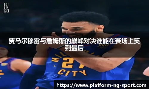 贾马尔穆雷与詹姆斯的巅峰对决谁能在赛场上笑到最后